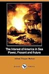 The Interest of America in Sea Power, Present and Future by Alfred Thayer Mahan