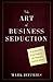 The Art of Business Seduction: A 30-Day Plan to Get Noticed, Get Promoted and Get Ahead