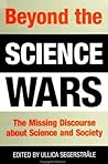 Beyond the Science Wars: The Missing Discourse about Science and Society Beyond the Science Wars: The Missing Discourse about Science and Society
