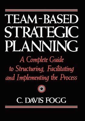 Team-Based Strategic Planning: A Complete Guide to Structuring, Facilitating, and Implementing the Process (Paperback)