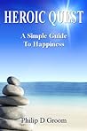 Heroic Quest- A simple guide to happiness by Philip D. Groom