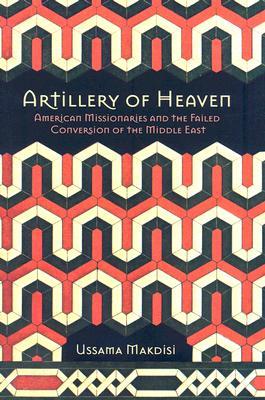 Artillery of Heaven: American Missionaries and the Failed Conversion of the Middle East (Hardcover)