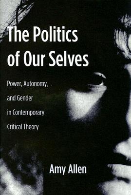 The Politics of Our Selves: Power, Autonomy, and Gender in Contemporary Critical Theory (New Directions in Critical Theory, 43)