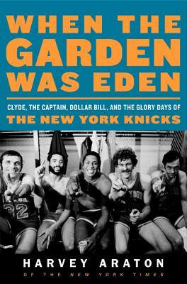When the Garden Was Eden: Clyde, the Captain, Dollar Bill, and the Glory Days of the New York Knicks (Hardcover)