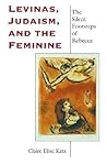 Levinas, Judaism, and the Feminine: The Silent Footsteps of Rebecca (Philosophy of Religion)