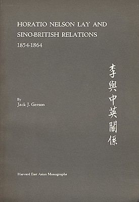 Horatio Nelson Lay and Sino-British Relations, 1854-1864 (Harvard East Asian Monographs)