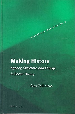 Making History: Agency, Structure, and Change in Social Theory (Historical Materialism Book Series, 3)