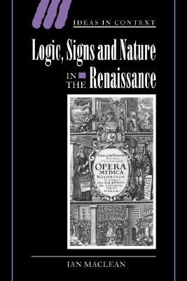 Logic, Signs and Nature in the Renaissance: The Case of Learned Medicine (Ideas in Context, Series Number 62)