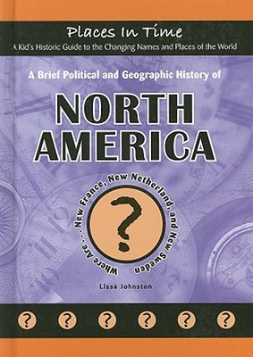A Brief Political and Geographic History of North America: Where Are New France, New Netherland, and New Sweden? (Places in Time/a Kid's Historic Guide to the Changing Names & Places of the World)
