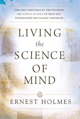 LIVING THE SCIENCE OF MIND: The Only Writings by the Founder of SCIENCE OF MIND to Help You Understand His Classic Textbook (Paperback)