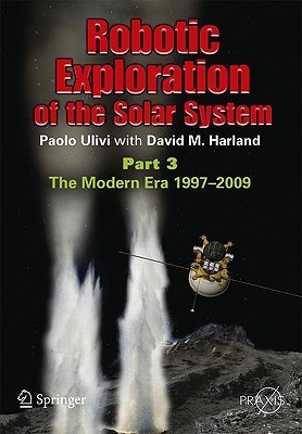 Robotic Exploration of the Solar System, Part 3: The Modern Era 1997-2009 (Springer Praxis Books / Space Exploration)