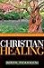 Christian Healing: A Practical & Comprehensive Guide