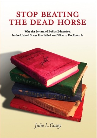 Stop Beating the Dead Horse: Why the System of Public Education in the United States has Failed and what to do about it (Kindle Edition)