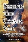 Behind The Cosmic Veil: A New Vision of Reality Merging Science, the Spiritual and the Supernatural