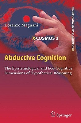 Abductive Cognition: The Epistemological and Eco-Cognitive Dimensions of Hypothetical Reasoning (Cognitive Systems Monographs, 3)