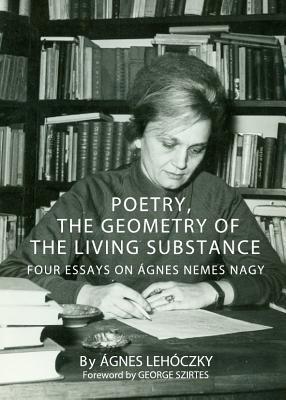 Poetry, the Geometry of the Living Substance: Four Essays on Ágnes Nemes Nagy (Hardcover)