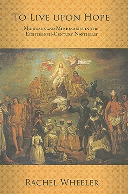 To Live Upon Hope: Mohicans and Missionaries in the Eighteenth-Century Northeast (Hardcover)