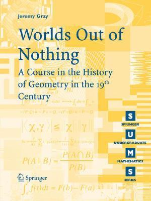 Worlds Out of Nothing: A Course in the History of Geometry in the 19th Century (Springer Undergraduate Mathematics Series)