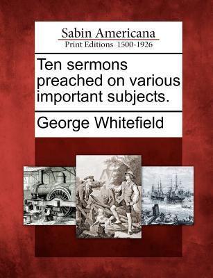 Ten Sermons Preached on Various Important Subjects.