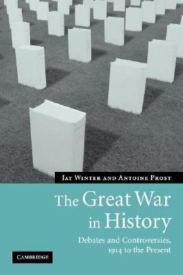 The Great War in History: Debates and Controversies, 1914 to the Present (Studies in the Social and Cultural History of Modern Warfare, Series Number 21)