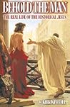Behold the Man: The Real Life of the Historical Jesus Behold the Man: The Real Life of the Historical Jesus