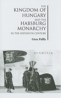 The Kingdom of Hungary and the Habsburg Monarchy in the Sixteenth Century (Chsp Hungarian Studies)