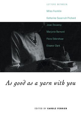 As Good as a Yarn with You: Letters between Miles Franklin, Katharine Susannah Prichard, Jean Devanny, Marjory Barnard, Flora Eldershaw and Eleanor Dark (Paperback)