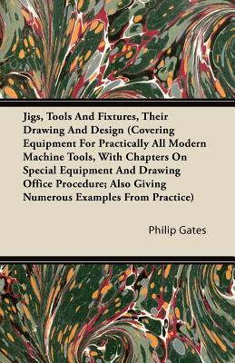 Jigs, Tools And Fixtures, Their Drawing And Design (Covering Equipment For Practically All Modern Machine Tools, With Chapters On Special Equipment ... Also Giving Numerous Examples From Practice)