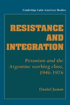 Resistance and Integration: Peronism and the Argentine Working Class, 1946–1976 (Cambridge Latin American Studies, Series Number 64)