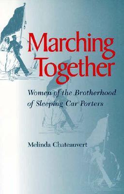 Marching Together: Women of the Brotherhood of Sleeping Car Porters (Women, Gender, and Sexuality in American History)