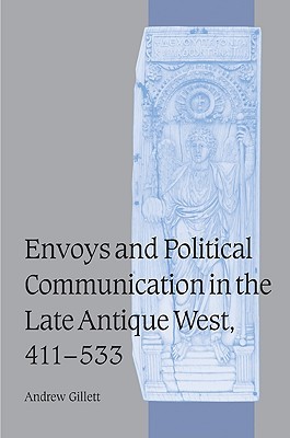 Envoys and Political Communication in the Late Antique West, 411–533 (Cambridge Studies in Medieval Life and Thought: Fourth Series, Series Number 55)