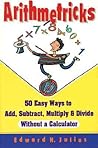 Arithmetricks: 50 Easy Ways to Add, Subtract, Multiply, and Divide Without a Calculator