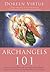 Archangels 101: How to Connect Closely with Archangels Michael, Raphael, Gabriel, Uriel, and Others for Healing, Protection, and Guidance