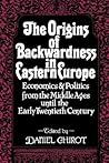 The Origins of Backwardness in Eastern Europe: Economics and Politics from the Middle Ages until the Early Twentieth Century The Origins of Backwardness in Eastern Europe: Economics and Politics from the Middle Ages until the Early Twentieth Century
