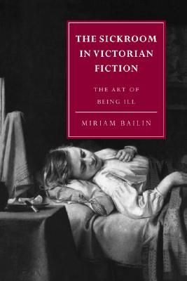 The Sickroom in Victorian Fiction: The Art of Being Ill (Cambridge Studies in Nineteenth-Century Literature and Culture, Series Number 1)