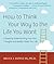 How to Think Your Way to the Life You Want: A Guide to Understanding How Your Thoughts and Beliefs Create Your Life