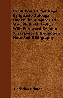 Exhibition Of Paintings By Ignacio Zuloaga Under The Auspices Of Mrs. Philip M. Lydig - With Foreword By John S. Sargent - Introduction Note And Bibligraphy (Paperback)