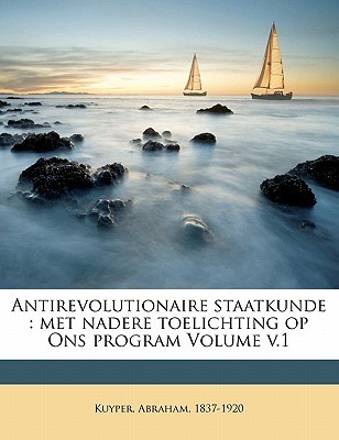 Antirevolutionaire Staatkunde: Met Nadere Toelichting Op Ons Program Volume V.1