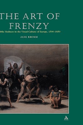 The Art of Frenzy: Public Madness in the Visual Culture of Europe, 1500 - 1850 (Hardcover)