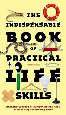 The Indispensable Book of Practical Life Skills: Essential Lessons in Everything You Need to Be a Fully Functioning Adult (Hardcover)