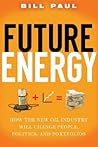 Future Energy: How the New Oil Industry Will Change People, Politics and Portfolios Future Energy: How the New Oil Industry Will Change People, Politics and Portfolios