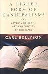 A Higher Form of Cannibalism?: Adventures in the Art and Politics of Biography A Higher Form of Cannibalism?: Adventures in the Art and Politics of Biography