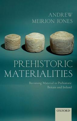 Prehistoric Materialities: Becoming Material in Prehistoric Britain and Ireland (Hardcover)