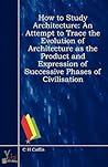 How to Study Architecture - An Attempt to Trace the Evolution of Architecture As the Product and Expression of Successive Phases of Civilisation How to Study Architecture - An Attempt to Trace the Evolution of Architecture As the Product and Expression of Successive Phases of Civilisation