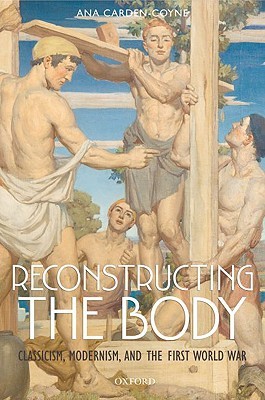 Reconstructing the Body: Classicism, Modernism, and the First World War (Hardcover)