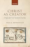 Christ as Creator: Origins of a New Testament Doctrine Christ as Creator: Origins of a New Testament Doctrine