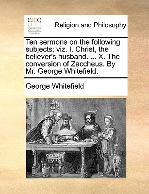 Ten Sermons on the Following Subjects; Viz. I. Christ, the Believer's Husband. ... X. the Conversion of Zaccheus. by Mr. George Whitefield.