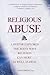 Religious Abuse: A pastor explores the many ways religion can hurt as well as heal