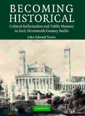 Becoming Historical: Cultural Reformation and Public Memory in Early Nineteenth-Century Berlin (Hardcover)