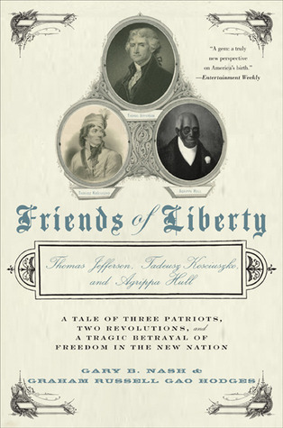 Friends of Liberty: Thomas Jefferson, Tadeusz Kosciuszko, and Agrippa Hull: A Tale of Three Patriots, Two Revolutions, and a Tragic Betrayal of Freedom in the New Nation